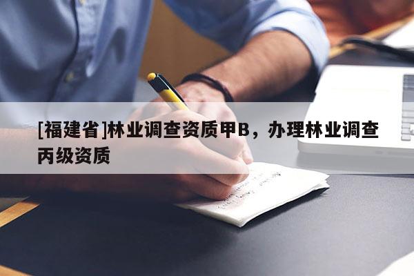 [福建省]林業(yè)調(diào)查資質(zhì)甲B，辦理林業(yè)調(diào)查丙級資質(zhì)