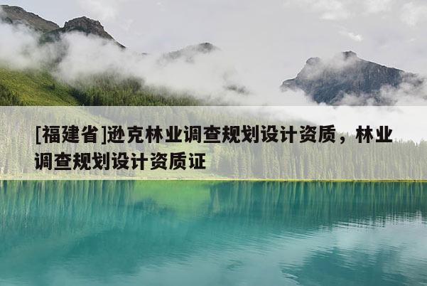 [福建省]遜克林業(yè)調(diào)查規(guī)劃設(shè)計資質(zhì)，林業(yè)調(diào)查規(guī)劃設(shè)計資質(zhì)證