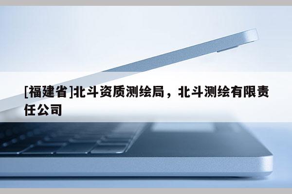 [福建省]北斗資質(zhì)測(cè)繪局，北斗測(cè)繪有限責(zé)任公司