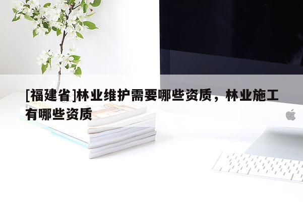 [福建省]林業(yè)維護(hù)需要哪些資質(zhì)，林業(yè)施工有哪些資質(zhì)