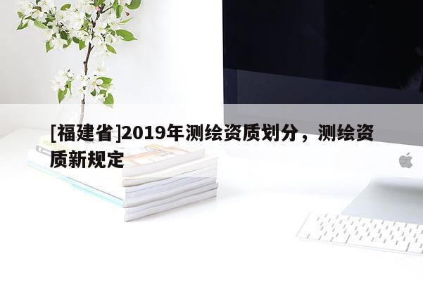 [福建省]2019年測繪資質(zhì)劃分，測繪資質(zhì)新規(guī)定