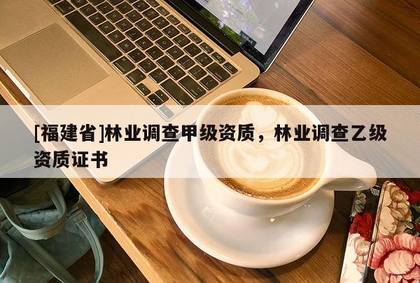 [福建省]林業(yè)調(diào)查甲級資質(zhì)，林業(yè)調(diào)查乙級資質(zhì)證書