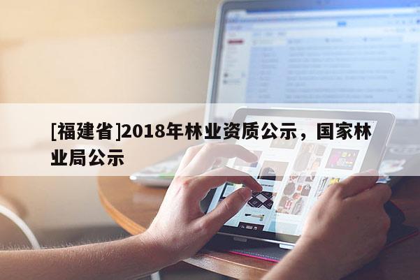 [福建省]2018年林業(yè)資質(zhì)公示，國(guó)家林業(yè)局公示