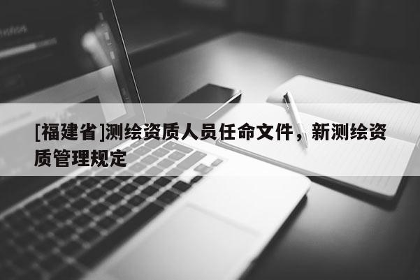 [福建省]測(cè)繪資質(zhì)人員任命文件，新測(cè)繪資質(zhì)管理規(guī)定