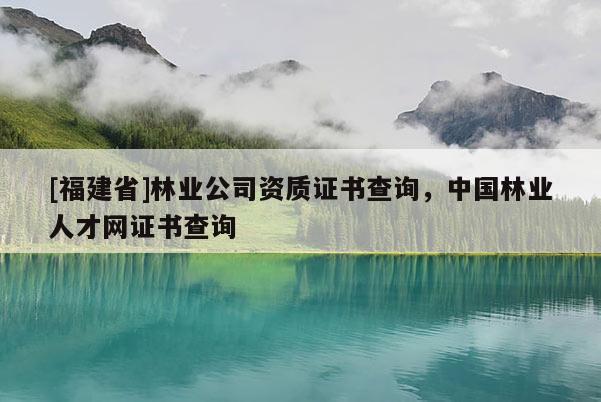 [福建省]林業(yè)公司資質(zhì)證書查詢，中國林業(yè)人才網(wǎng)證書查詢