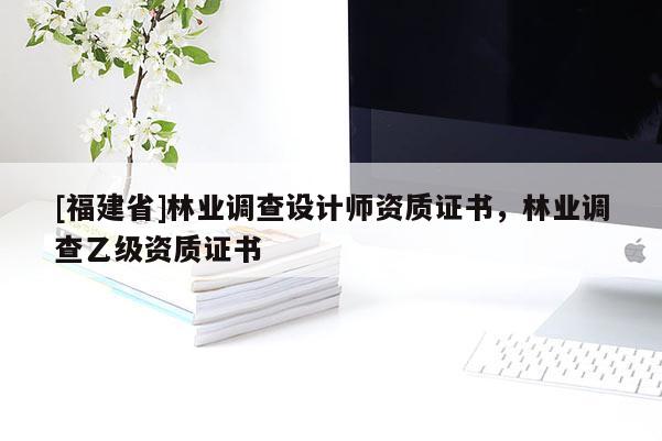 [福建省]林業(yè)調(diào)查設計師資質(zhì)證書，林業(yè)調(diào)查乙級資質(zhì)證書