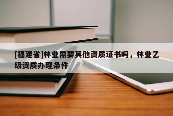 [福建省]林業(yè)需要其他資質(zhì)證書嗎，林業(yè)乙級資質(zhì)辦理條件