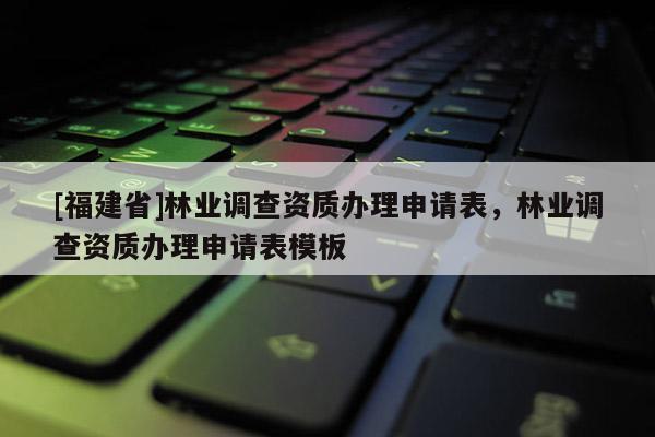 [福建省]林業(yè)調(diào)查資質(zhì)辦理申請表，林業(yè)調(diào)查資質(zhì)辦理申請表模板