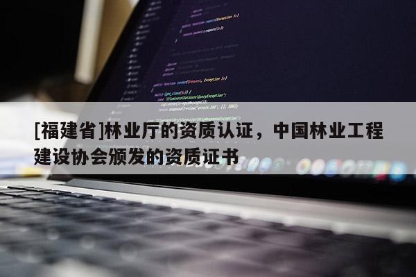 [福建省]林業(yè)廳的資質認證，中國林業(yè)工程建設協(xié)會頒發(fā)的資質證書