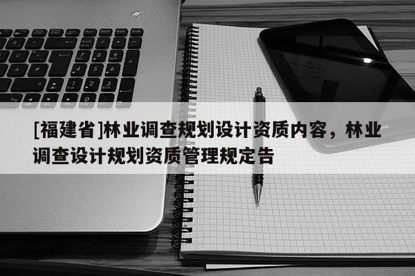 [福建省]林業(yè)調(diào)查規(guī)劃設(shè)計(jì)資質(zhì)內(nèi)容，林業(yè)調(diào)查設(shè)計(jì)規(guī)劃資質(zhì)管理規(guī)定告