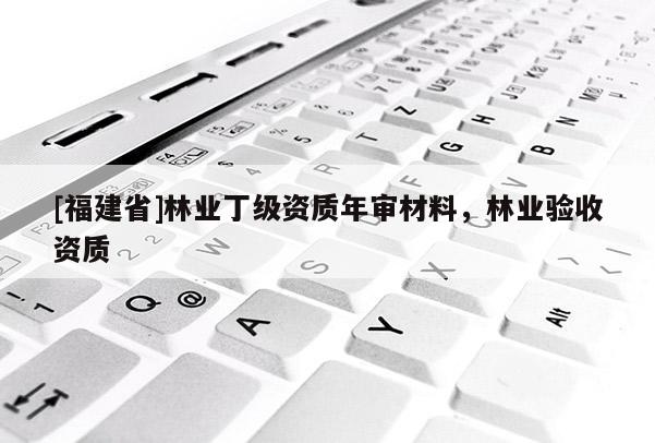 [福建省]林業(yè)丁級資質(zhì)年審材料，林業(yè)驗(yàn)收資質(zhì)