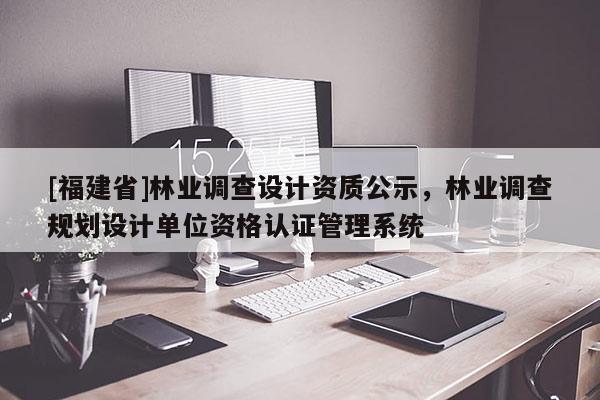 [福建省]林業(yè)調(diào)查設(shè)計資質(zhì)公示，林業(yè)調(diào)查規(guī)劃設(shè)計單位資格認證管理系統(tǒng)