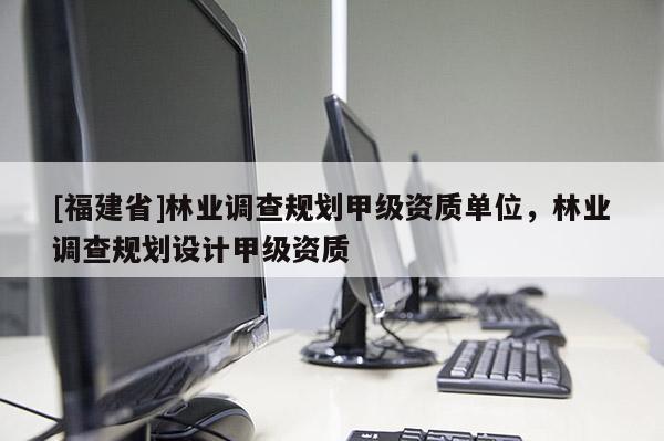 [福建省]林業(yè)調(diào)查規(guī)劃甲級資質(zhì)單位，林業(yè)調(diào)查規(guī)劃設(shè)計甲級資質(zhì)