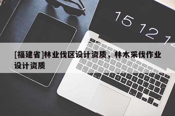 [福建省]林業(yè)伐區(qū)設(shè)計(jì)資質(zhì)，林木采伐作業(yè)設(shè)計(jì)資質(zhì)