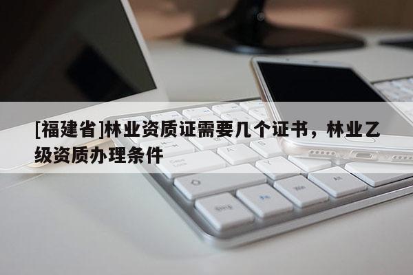 [福建省]林業(yè)資質(zhì)證需要幾個證書，林業(yè)乙級資質(zhì)辦理條件