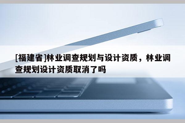 [福建省]林業(yè)調(diào)查規(guī)劃與設(shè)計(jì)資質(zhì)，林業(yè)調(diào)查規(guī)劃設(shè)計(jì)資質(zhì)取消了嗎