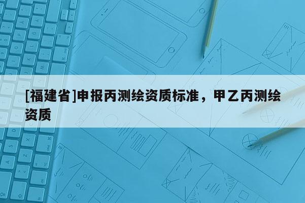 [福建省]申報丙測繪資質(zhì)標準，甲乙丙測繪資質(zhì)