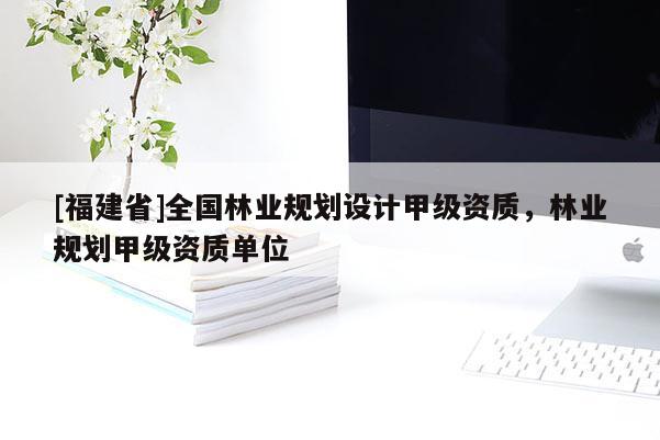 [福建省]全國林業(yè)規(guī)劃設(shè)計(jì)甲級(jí)資質(zhì)，林業(yè)規(guī)劃甲級(jí)資質(zhì)單位