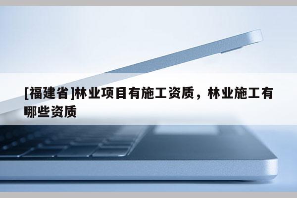 [福建省]林業(yè)項目有施工資質(zhì)，林業(yè)施工有哪些資質(zhì)