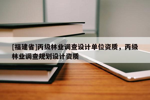 [福建省]丙級林業(yè)調(diào)查設(shè)計單位資質(zhì)，丙級林業(yè)調(diào)查規(guī)劃設(shè)計資質(zhì)