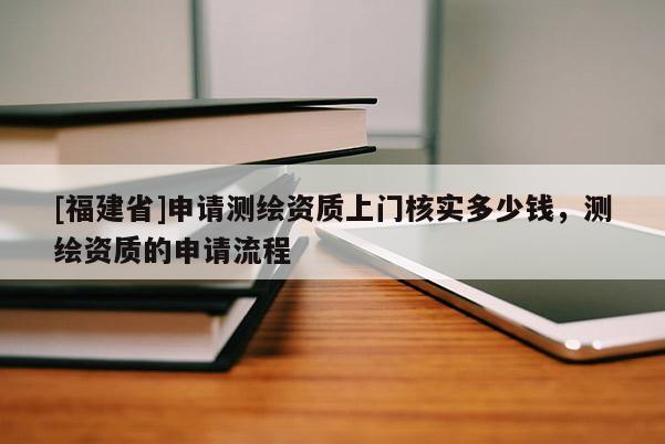 [福建省]申請測繪資質上門核實多少錢，測繪資質的申請流程