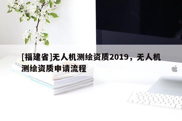 [福建省]無人機(jī)測繪資質(zhì)2019，無人機(jī)測繪資質(zhì)申請流程