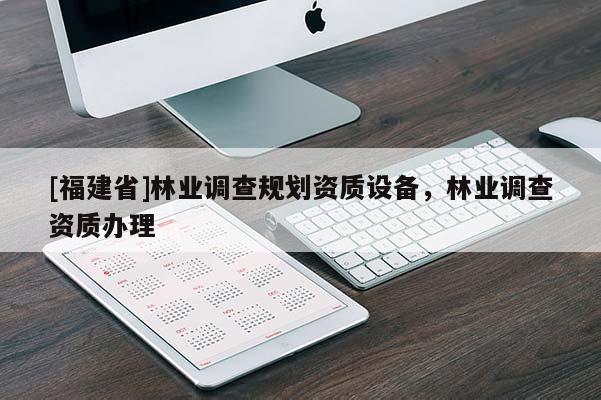 [福建省]林業(yè)調(diào)查規(guī)劃資質(zhì)設(shè)備，林業(yè)調(diào)查資質(zhì)辦理