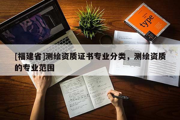 [福建省]測繪資質(zhì)證書專業(yè)分類，測繪資質(zhì)的專業(yè)范圍