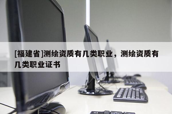 [福建省]測繪資質(zhì)有幾類職業(yè)，測繪資質(zhì)有幾類職業(yè)證書