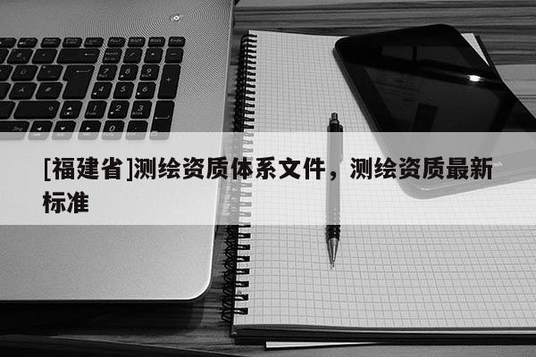 [福建省]測繪資質(zhì)體系文件，測繪資質(zhì)最新標準