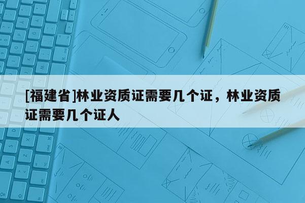 [福建省]林業(yè)資質(zhì)證需要幾個(gè)證，林業(yè)資質(zhì)證需要幾個(gè)證人