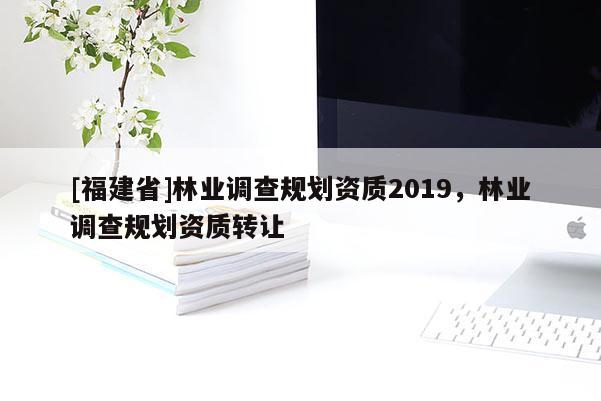 [福建省]林業(yè)調(diào)查規(guī)劃資質(zhì)2019，林業(yè)調(diào)查規(guī)劃資質(zhì)轉(zhuǎn)讓