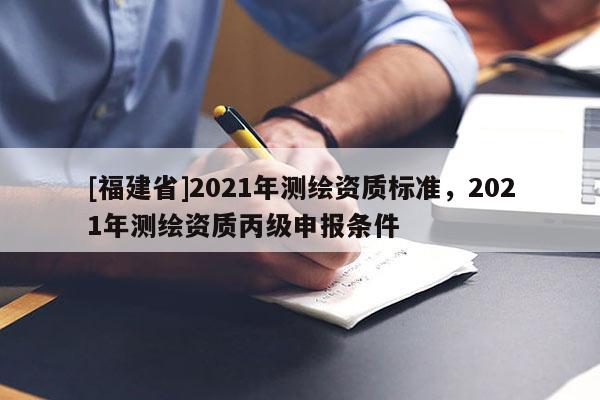 [福建省]2021年測(cè)繪資質(zhì)標(biāo)準(zhǔn)，2021年測(cè)繪資質(zhì)丙級(jí)申報(bào)條件