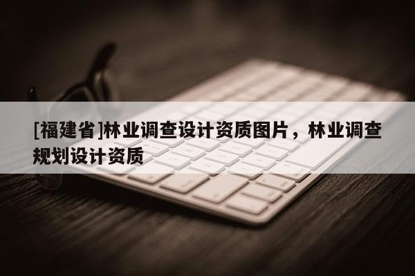 [福建省]林業(yè)調(diào)查設(shè)計(jì)資質(zhì)圖片，林業(yè)調(diào)查規(guī)劃設(shè)計(jì)資質(zhì)