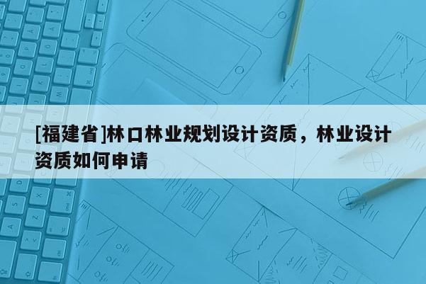 [福建省]林口林業(yè)規(guī)劃設(shè)計(jì)資質(zhì)，林業(yè)設(shè)計(jì)資質(zhì)如何申請(qǐng)