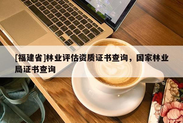 [福建省]林業(yè)評估資質(zhì)證書查詢，國家林業(yè)局證書查詢