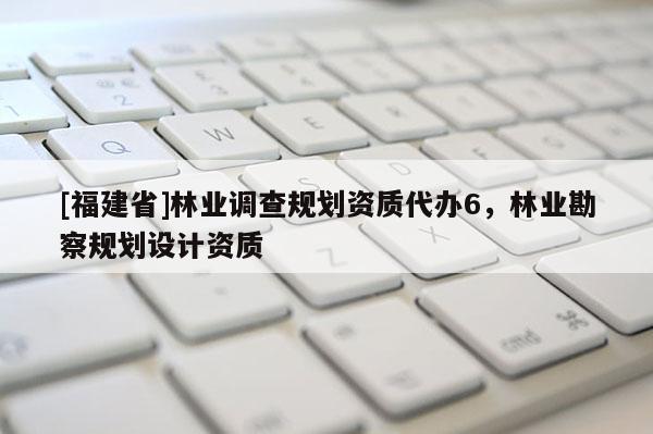 [福建省]林業(yè)調(diào)查規(guī)劃資質(zhì)代辦6，林業(yè)勘察規(guī)劃設(shè)計(jì)資質(zhì)