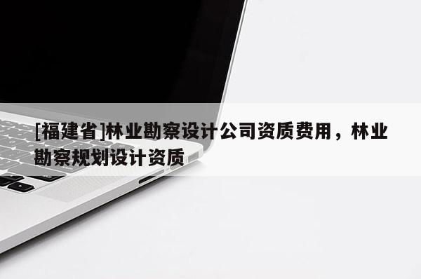 [福建省]林業(yè)勘察設(shè)計公司資質(zhì)費用，林業(yè)勘察規(guī)劃設(shè)計資質(zhì)