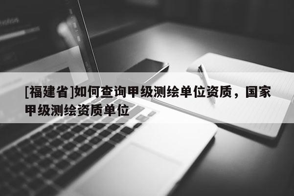 [福建省]如何查詢甲級(jí)測(cè)繪單位資質(zhì)，國(guó)家甲級(jí)測(cè)繪資質(zhì)單位