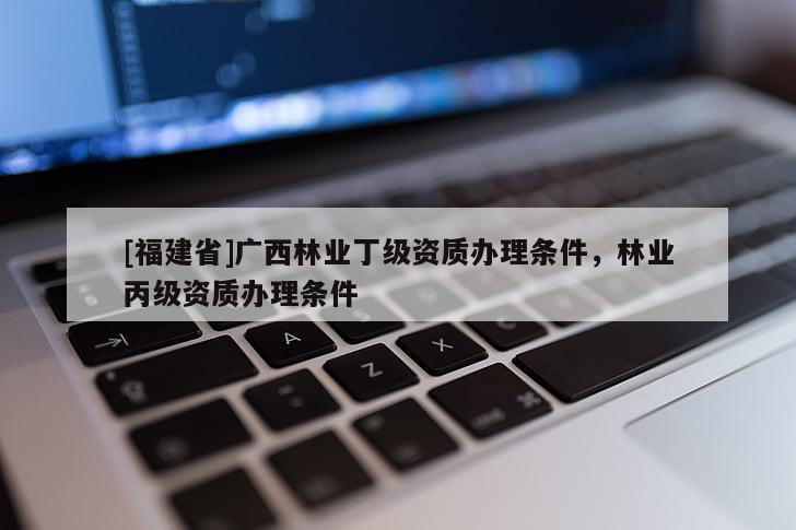 [福建省]廣西林業(yè)丁級資質辦理條件，林業(yè)丙級資質辦理條件