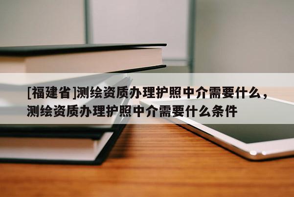 [福建省]測(cè)繪資質(zhì)辦理護(hù)照中介需要什么，測(cè)繪資質(zhì)辦理護(hù)照中介需要什么條件