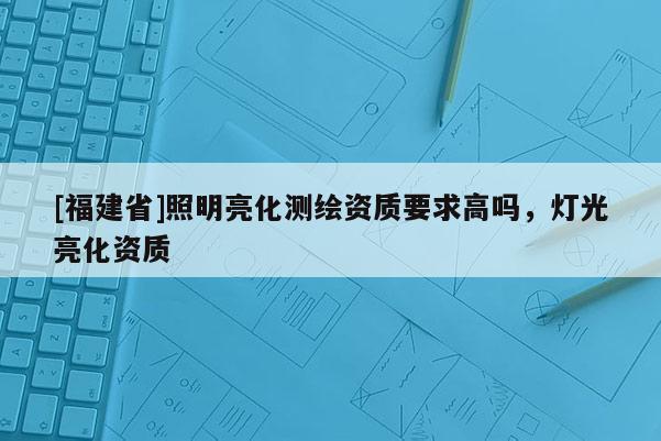 [福建省]照明亮化測繪資質(zhì)要求高嗎，燈光亮化資質(zhì)