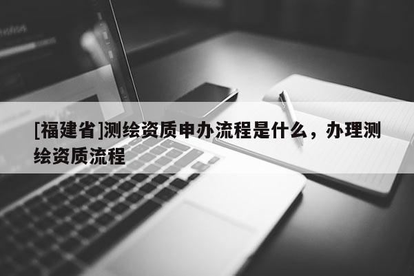 [福建省]測繪資質(zhì)申辦流程是什么，辦理測繪資質(zhì)流程