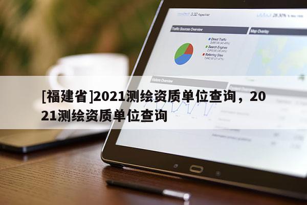 [福建省]2021測(cè)繪資質(zhì)單位查詢，2021測(cè)繪資質(zhì)單位查詢