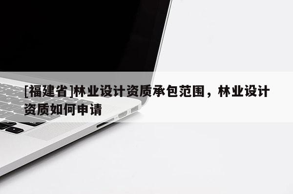 [福建省]林業(yè)設(shè)計(jì)資質(zhì)承包范圍，林業(yè)設(shè)計(jì)資質(zhì)如何申請(qǐng)