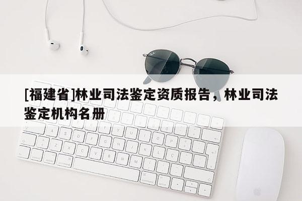 [福建省]林業(yè)司法鑒定資質(zhì)報告，林業(yè)司法鑒定機構(gòu)名冊