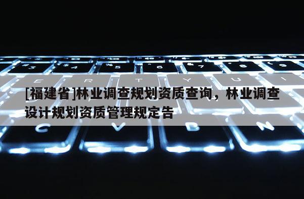 [福建省]林業(yè)調(diào)查規(guī)劃資質(zhì)查詢，林業(yè)調(diào)查設(shè)計(jì)規(guī)劃資質(zhì)管理規(guī)定告