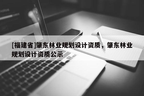 [福建省]肇東林業(yè)規(guī)劃設(shè)計(jì)資質(zhì)，肇東林業(yè)規(guī)劃設(shè)計(jì)資質(zhì)公示