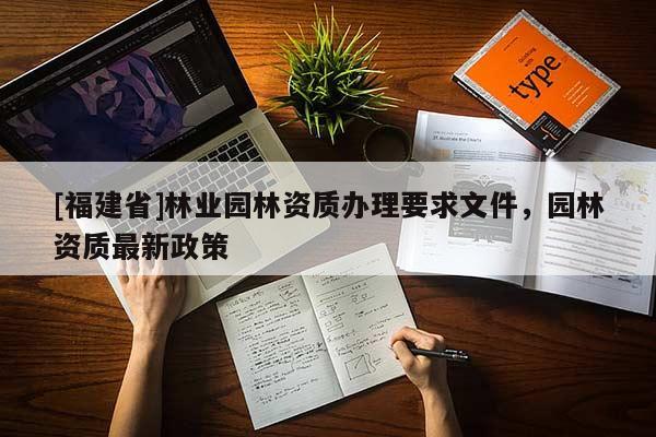 [福建省]林業(yè)園林資質(zhì)辦理要求文件，園林資質(zhì)最新政策