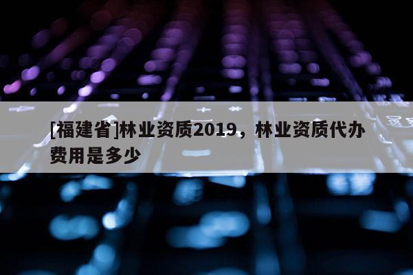 [福建省]林業(yè)資質(zhì)2019，林業(yè)資質(zhì)代辦費(fèi)用是多少